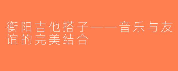 衡阳吉他搭子——音乐与友谊的完美结合