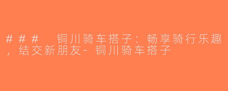 ### 铜川骑车搭子：畅享骑行乐趣，结交新朋友-铜川骑车搭子