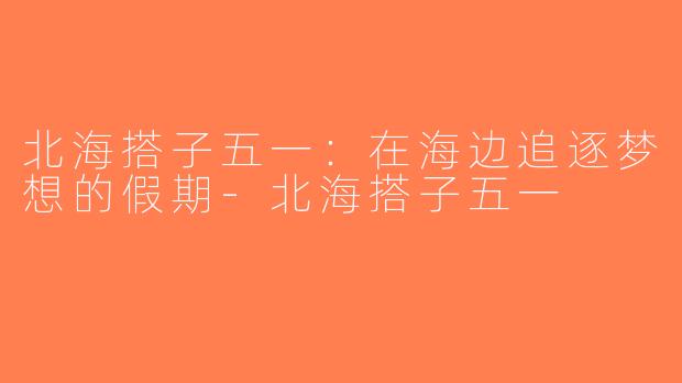 北海搭子五一：在海边追逐梦想的假期-北海搭子五一