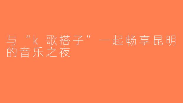 与“k歌搭子”一起畅享昆明的音乐之夜