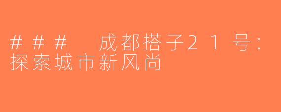 ### 成都搭子21号：探索城市新风尚