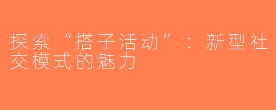 探索“搭子活动”：新型社交模式的魅力