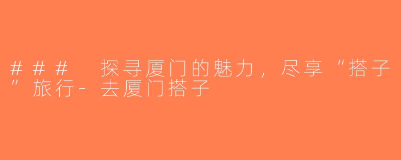### 探寻厦门的魅力，尽享“搭子”旅行-去厦门搭子
