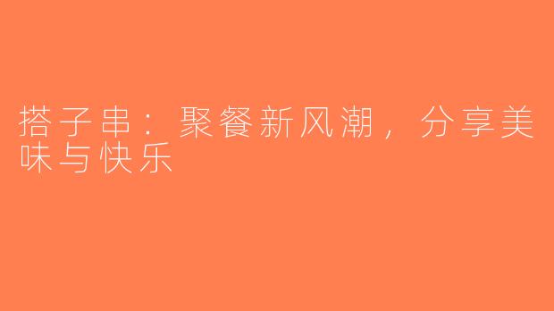 搭子串：聚餐新风潮，分享美味与快乐