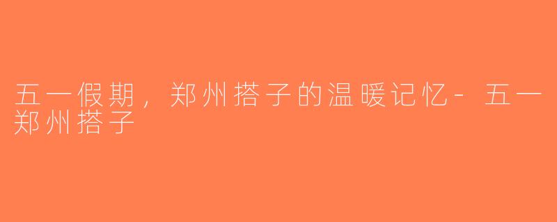 五一假期，郑州搭子的温暖记忆-五一郑州搭子