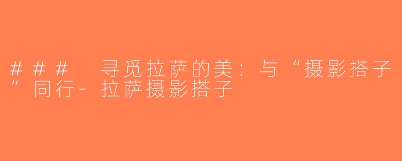 ### 寻觅拉萨的美：与“摄影搭子”同行-拉萨摄影搭子