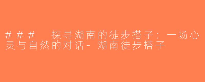 ### 探寻湖南的徒步搭子：一场心灵与自然的对话-湖南徒步搭子