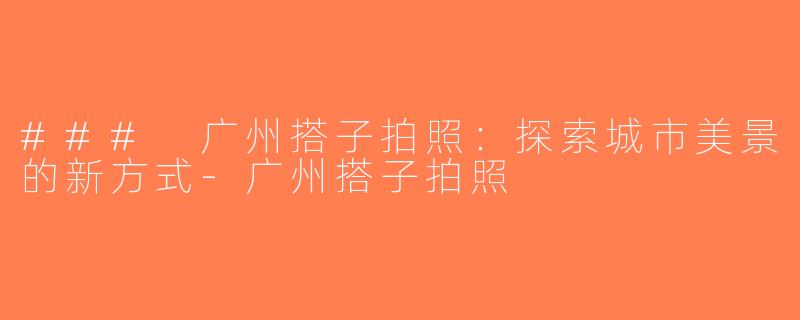 ### 广州搭子拍照：探索城市美景的新方式-广州搭子拍照
