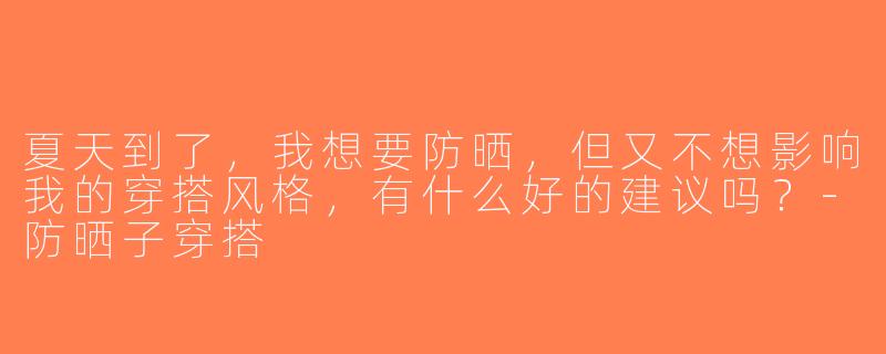 夏天到了，我想要防晒，但又不想影响我的穿搭风格，有什么好的建议吗？-防晒子穿搭