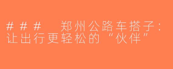 ### 郑州公路车搭子：让出行更轻松的“伙伴”