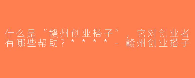 什么是“赣州创业搭子”，它对创业者有哪些帮助？****-赣州创业搭子