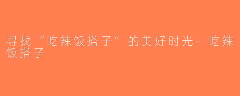 寻找“吃辣饭搭子”的美好时光-吃辣饭搭子