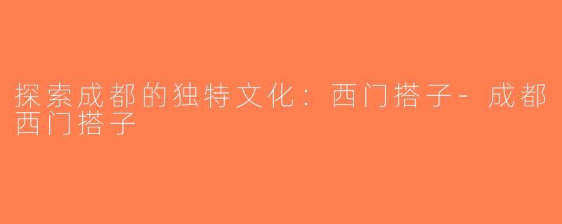 探索成都的独特文化：西门搭子-成都西门搭子