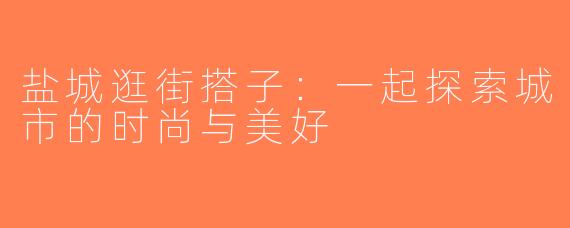 盐城逛街搭子：一起探索城市的时尚与美好