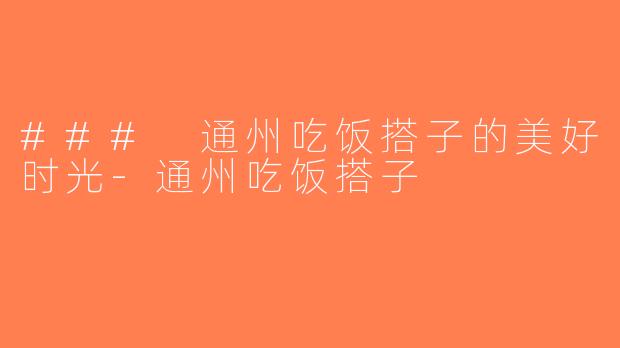 ### 通州吃饭搭子的美好时光-通州吃饭搭子