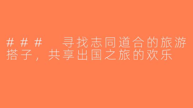 ### 寻找志同道合的旅游搭子，共享出国之旅的欢乐