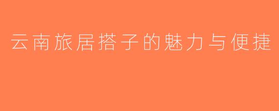云南旅居搭子的魅力与便捷