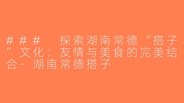 ### 探索湖南常德“搭子”文化：友情与美食的完美结合-湖南常德搭子