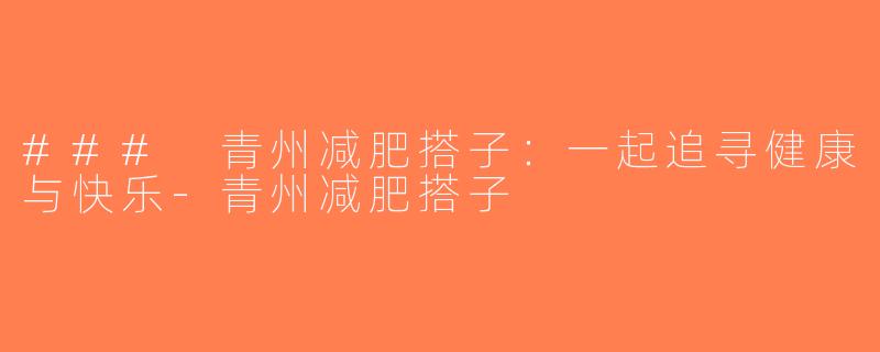 ### 青州减肥搭子：一起追寻健康与快乐-青州减肥搭子