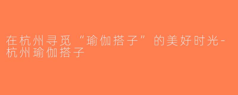 在杭州寻觅“瑜伽搭子”的美好时光-杭州瑜伽搭子