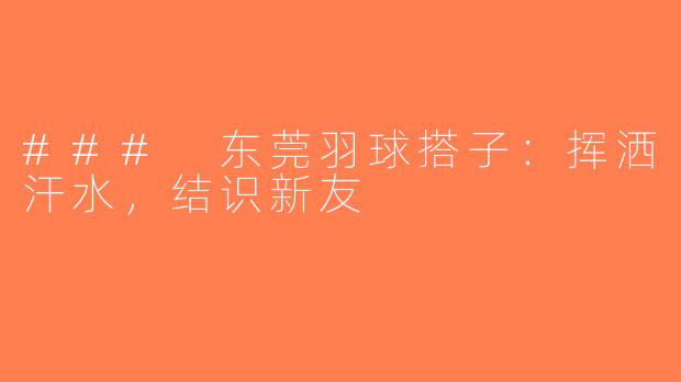 ### 东莞羽球搭子：挥洒汗水，结识新友