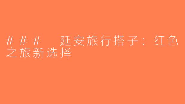 ### 延安旅行搭子：红色之旅新选择
