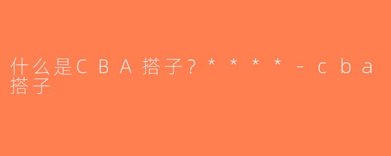 什么是CBA搭子？****-cba搭子