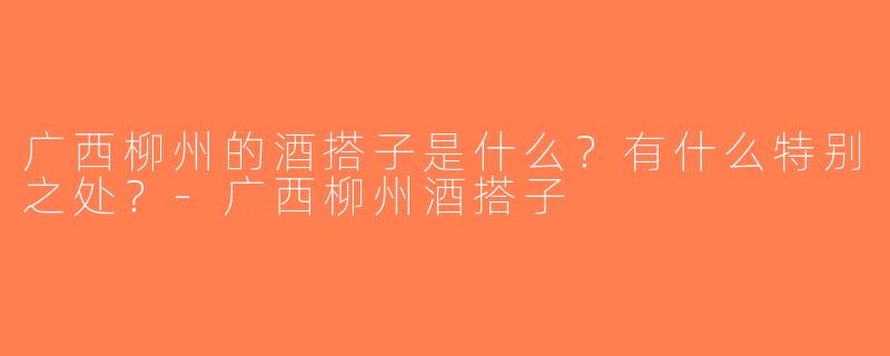 广西柳州的酒搭子是什么？有什么特别之处？-广西柳州酒搭子