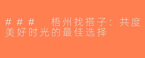### 梧州找搭子：共度美好时光的最佳选择