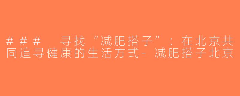 ### 寻找“减肥搭子”：在北京共同追寻健康的生活方式-减肥搭子北京