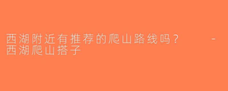 西湖附近有推荐的爬山路线吗？  -西湖爬山搭子