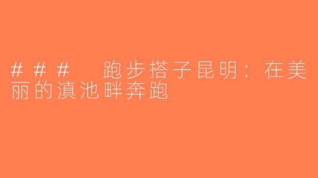### 跑步搭子昆明：在美丽的滇池畔奔跑