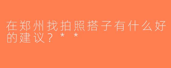 在郑州找拍照搭子有什么好的建议？**
