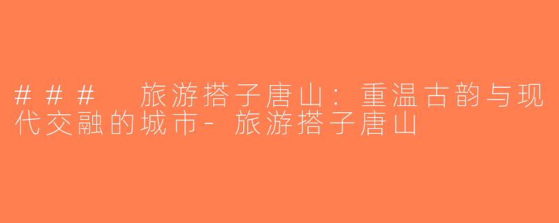 ### 旅游搭子唐山：重温古韵与现代交融的城市-旅游搭子唐山