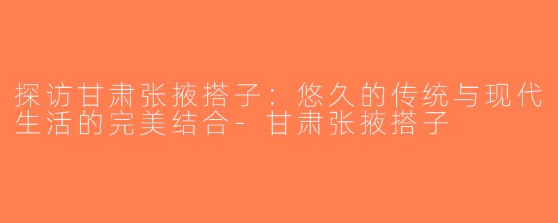探访甘肃张掖搭子：悠久的传统与现代生活的完美结合-甘肃张掖搭子