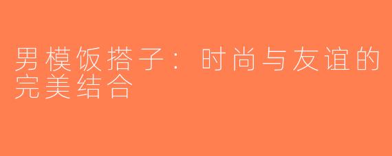 男模饭搭子：时尚与友谊的完美结合