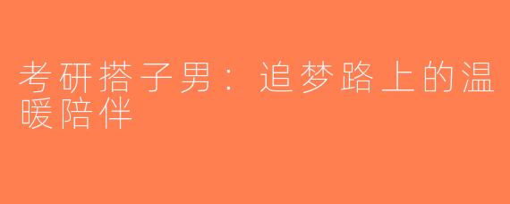 考研搭子男：追梦路上的温暖陪伴
