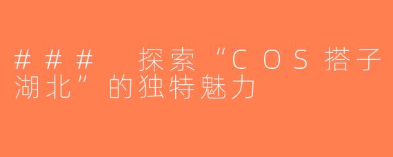 ### 探索“COS搭子湖北”的独特魅力