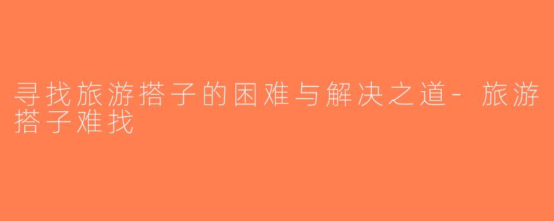 寻找旅游搭子的困难与解决之道-旅游搭子难找
