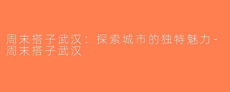 周末搭子武汉：探索城市的独特魅力-周末搭子武汉
