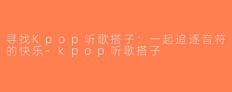 寻找Kpop听歌搭子：一起追逐音符的快乐-kpop听歌搭子