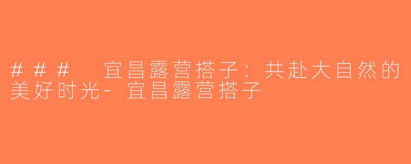 ### 宜昌露营搭子：共赴大自然的美好时光-宜昌露营搭子
