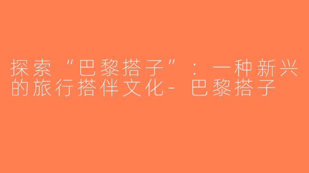 探索“巴黎搭子”：一种新兴的旅行搭伴文化-巴黎搭子