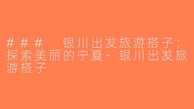 ### 银川出发旅游搭子：探索美丽的宁夏-银川出发旅游搭子