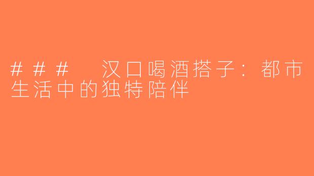### 汉口喝酒搭子：都市生活中的独特陪伴