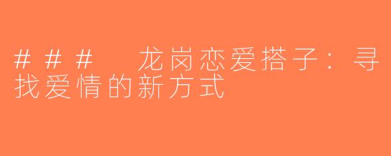 ### 龙岗恋爱搭子：寻找爱情的新方式