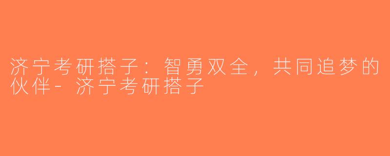 济宁考研搭子：智勇双全，共同追梦的伙伴-济宁考研搭子