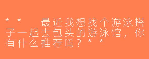 ** 最近我想找个游泳搭子一起去包头的游泳馆，你有什么推荐吗？**