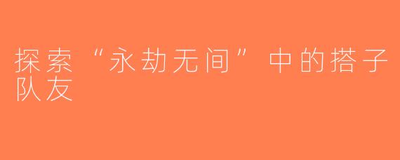 探索“永劫无间”中的搭子队友