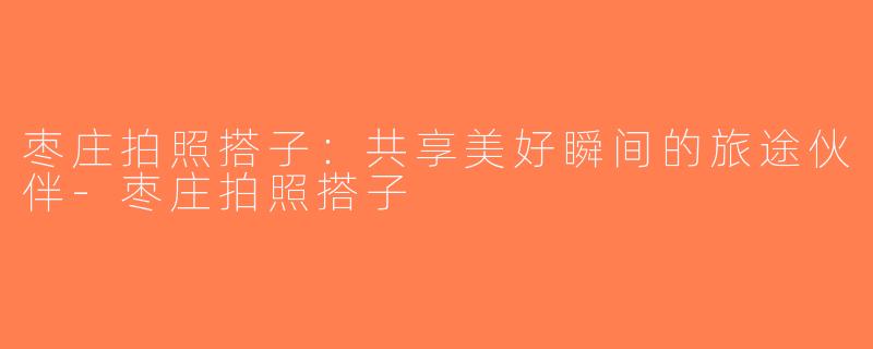 枣庄拍照搭子：共享美好瞬间的旅途伙伴-枣庄拍照搭子